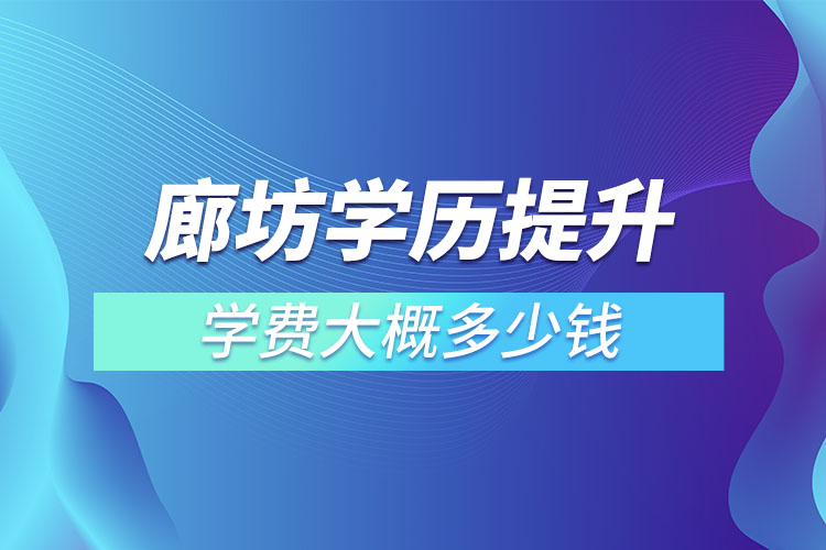 廊坊學(xué)歷提升學(xué)費(fèi)大概多少錢？