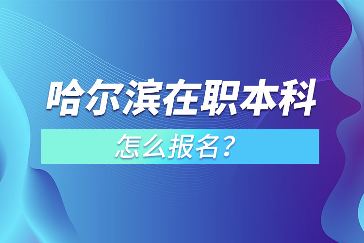 哈爾濱在職本科怎么報名？