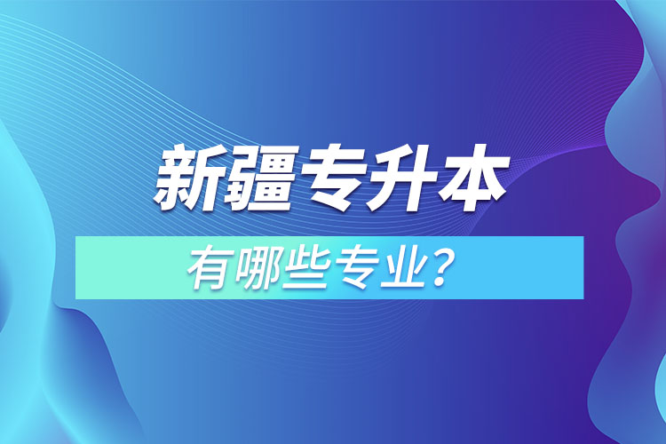 新疆專升本有哪些專業(yè)可以選擇？