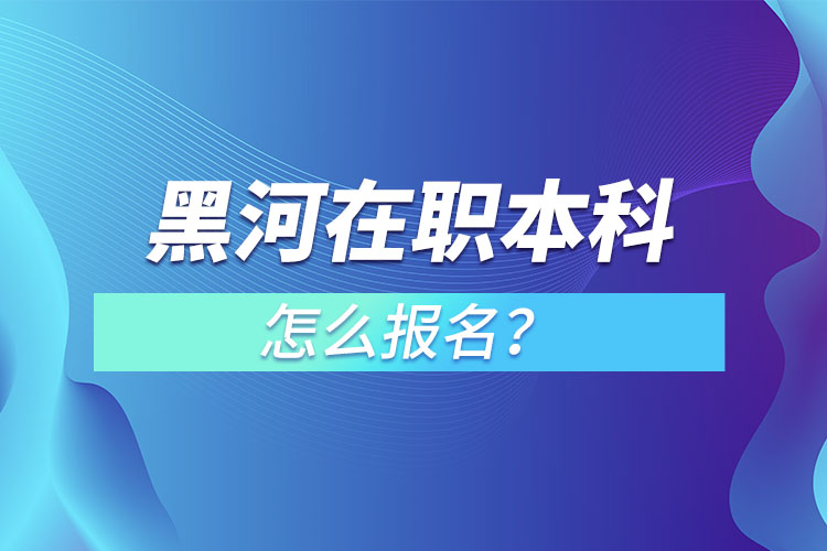 黑河在職本科怎么報(bào)名？