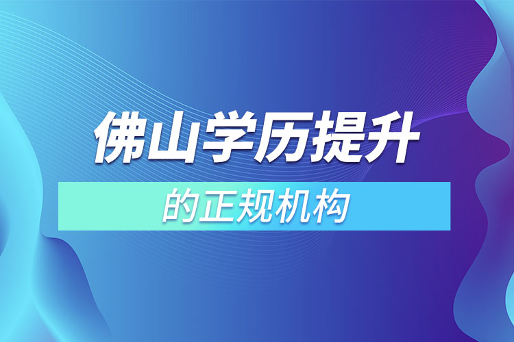 佛山學歷提升的正規(guī)機構排名？