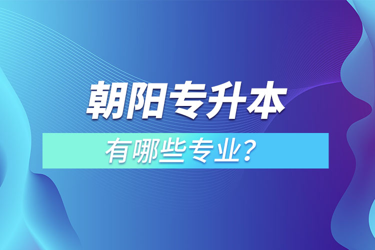 朝陽專升本有哪些專業(yè)可以選擇？