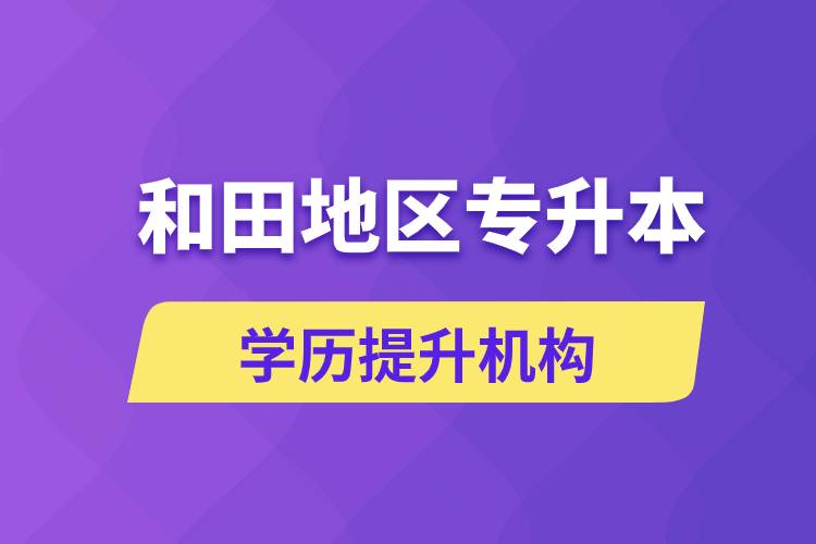 和田地區(qū)培訓專升本的學歷提升機構有哪些？