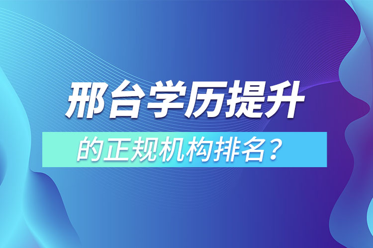 邢臺(tái)學(xué)歷提升的正規(guī)機(jī)構(gòu)排名？