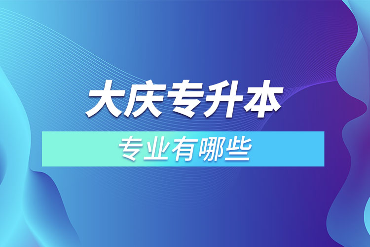 大慶專升本有哪些專業(yè)可以選擇？