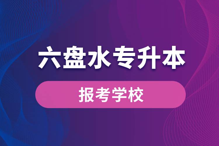 六盤水專升本網站報考學校名單