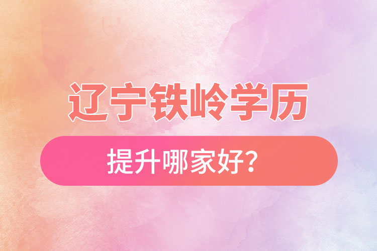 遼寧鐵嶺學(xué)歷提升哪家好？