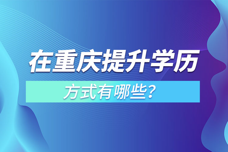 在重慶提升學(xué)歷的方式有哪些？