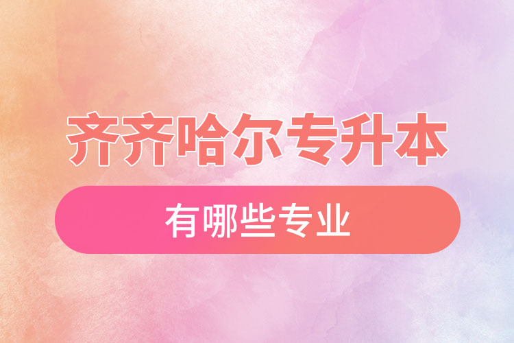 齊齊哈爾專升本有哪些專業(yè)可以選擇？