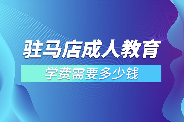 駐馬店成人教育學費需要多少錢？