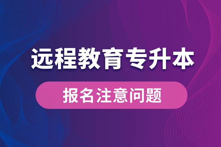 遠(yuǎn)程教育專升本報(bào)名需注意什么問(wèn)題？