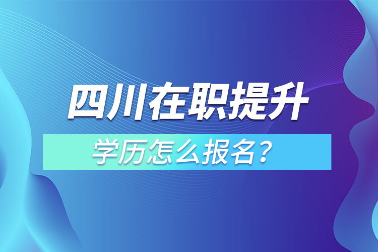 四川在職提升學歷怎么報名？