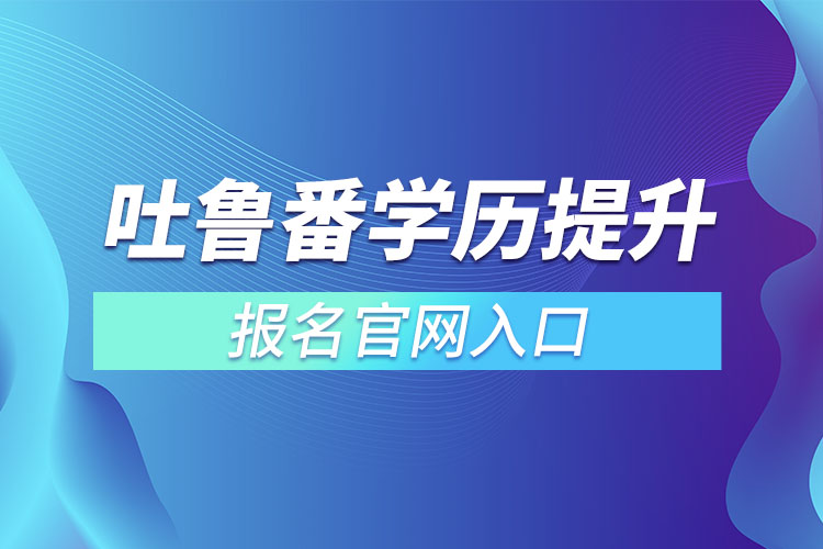 吐魯番學歷提升報名官網(wǎng)入口