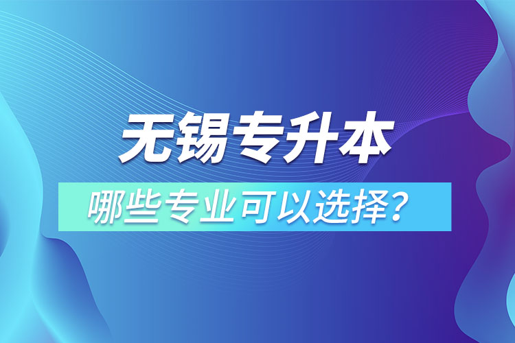 無(wú)錫專升本有哪些專業(yè)可以選擇？