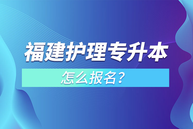 福建護(hù)理專升本怎么報(bào)名？