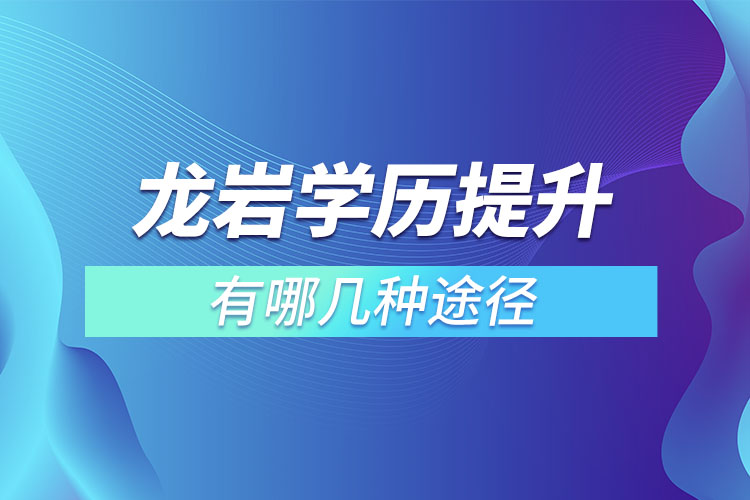 龍巖提升學(xué)歷有哪幾種途徑？