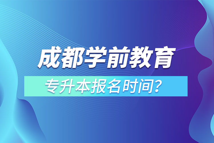 成都學前教育專升本報名時間？