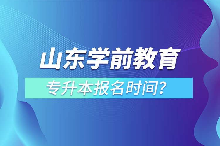 山東學(xué)前教育專升本報(bào)名時(shí)間？