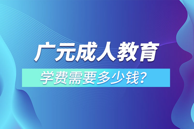 廣元成人教育學(xué)費(fèi)需要多少錢？