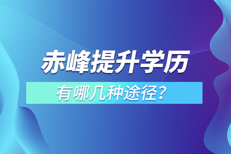 赤峰提升學(xué)歷有哪幾種途徑？