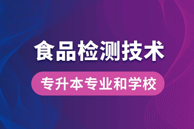 食品檢測技術(shù)大專升本能學(xué)什么專業(yè)和可報名哪些學(xué)校？