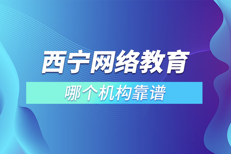 西寧網(wǎng)絡(luò)教育哪個機構(gòu)靠譜？