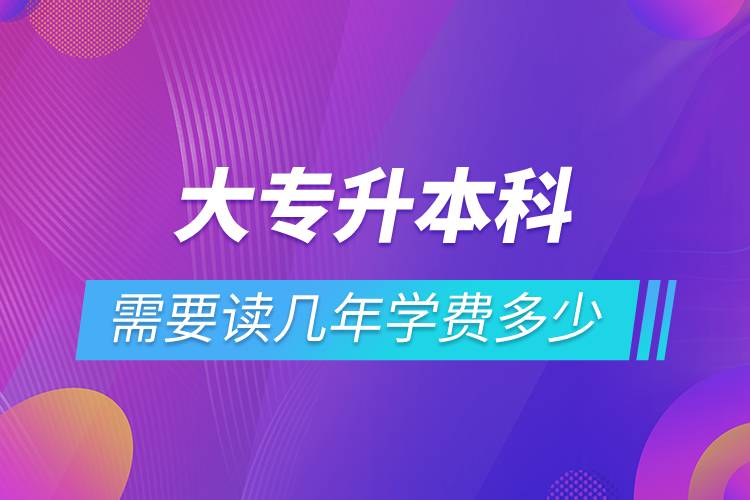 大專升本科需要讀幾年學費多少