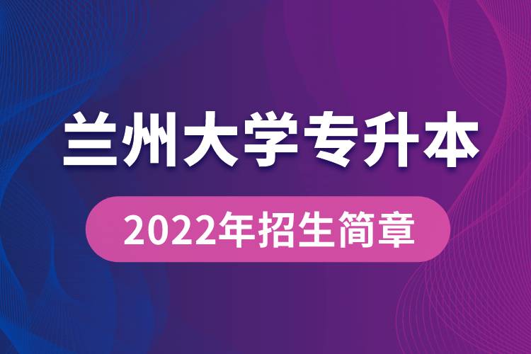 蘭州大學(xué)專升本2022年招生簡(jiǎn)章最新規(guī)定是怎么要求的？