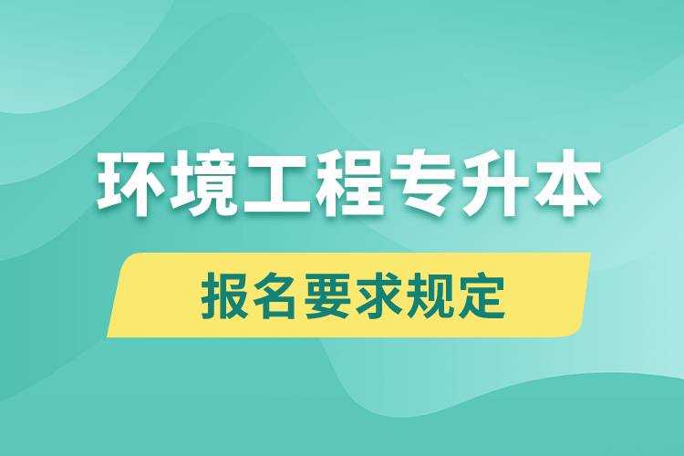 環(huán)境工程專升本報(bào)名要求是什么樣的規(guī)定？