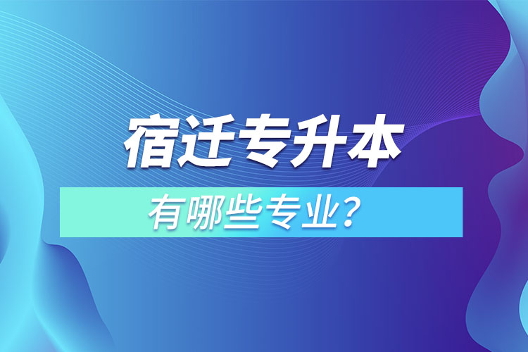 宿遷專升本有哪些專業(yè)可以選擇？