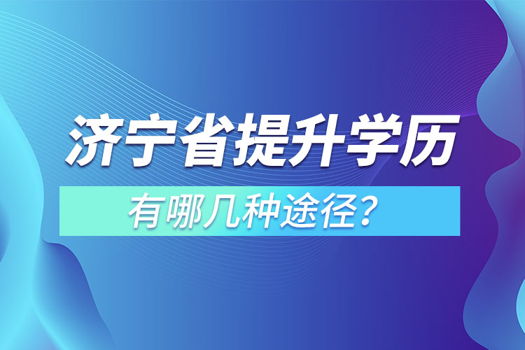 濟(jì)寧省提升學(xué)歷有哪幾種途徑？