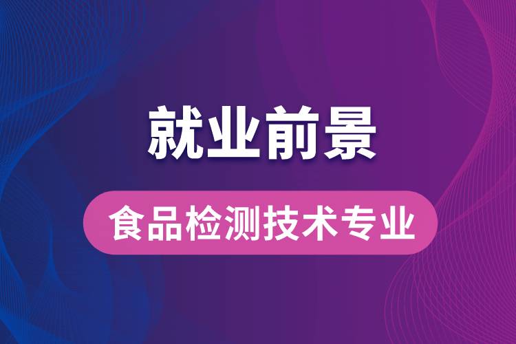 食品檢測技術(shù)專業(yè)畢業(yè)后就業(yè)前景怎么樣？