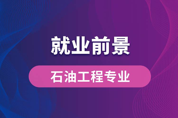 石油工程專業(yè)畢業(yè)后就業(yè)前景怎么樣？