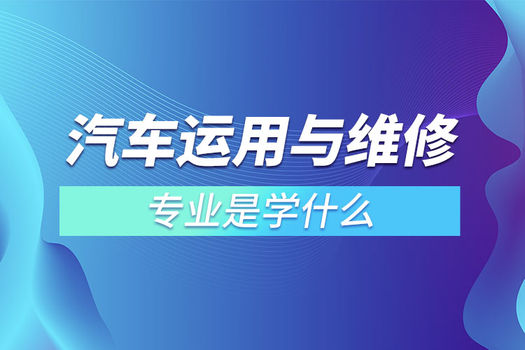 汽車運用與維修專業(yè)是學什么