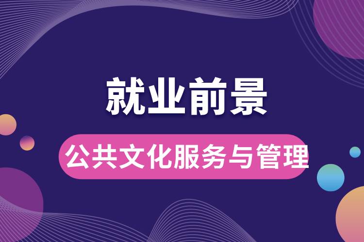 公共文化服務(wù)與管理專業(yè)就業(yè)前景？