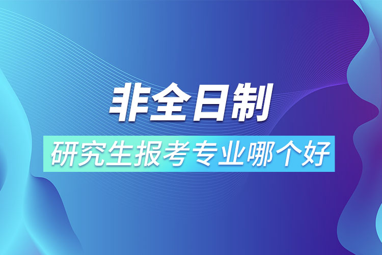 非全日制研究生報(bào)考專業(yè)哪個(gè)更好