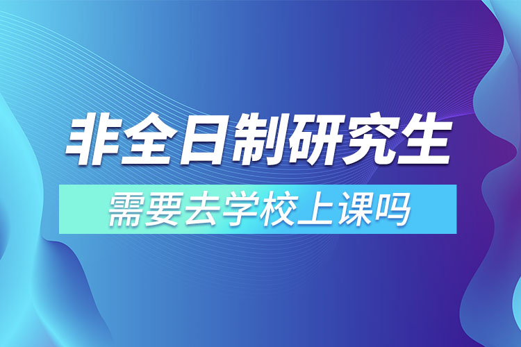 非全日制研究生需要去學(xué)校上課嗎