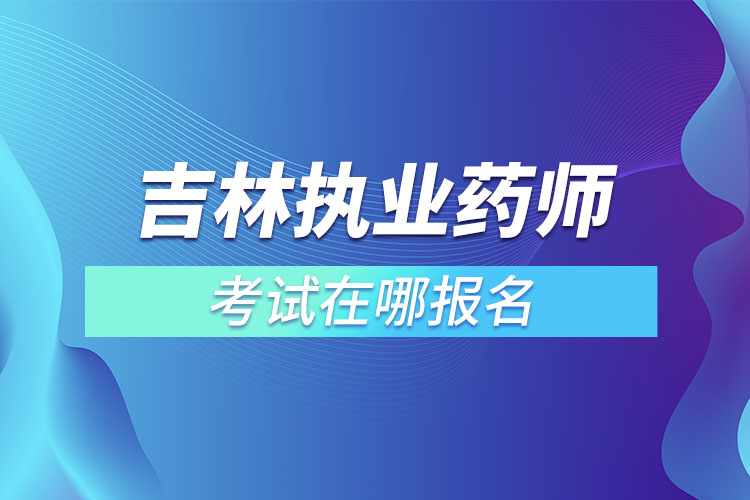 吉林執(zhí)業(yè)藥師考試在哪里報名