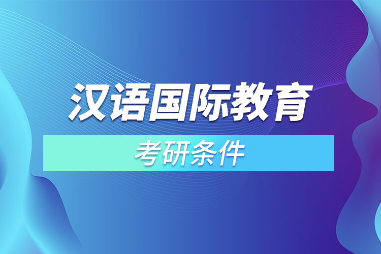 漢語國(guó)際教育專業(yè)考研條件