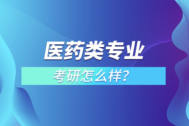 醫(yī)藥類專業(yè)考研怎么樣？