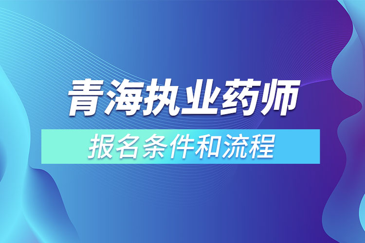 青海執(zhí)業(yè)藥師報(bào)名條件和流程？