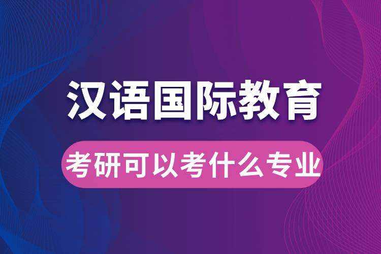 漢語國(guó)際教育考研可以考什么專業(yè)