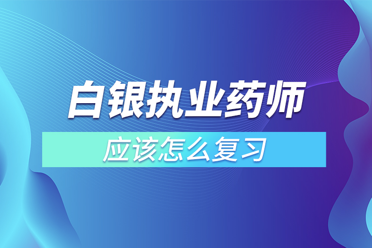 白銀執(zhí)業(yè)藥師應該怎么復習