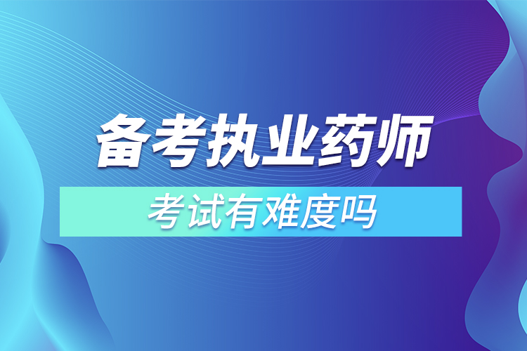 備考執(zhí)業(yè)藥師考試有難度嗎