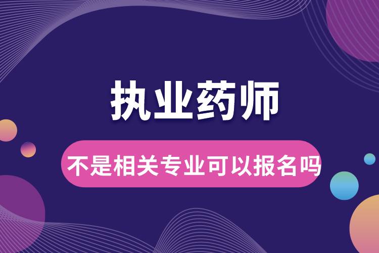 執(zhí)業(yè)藥師不是相關專業(yè)可以報名嗎