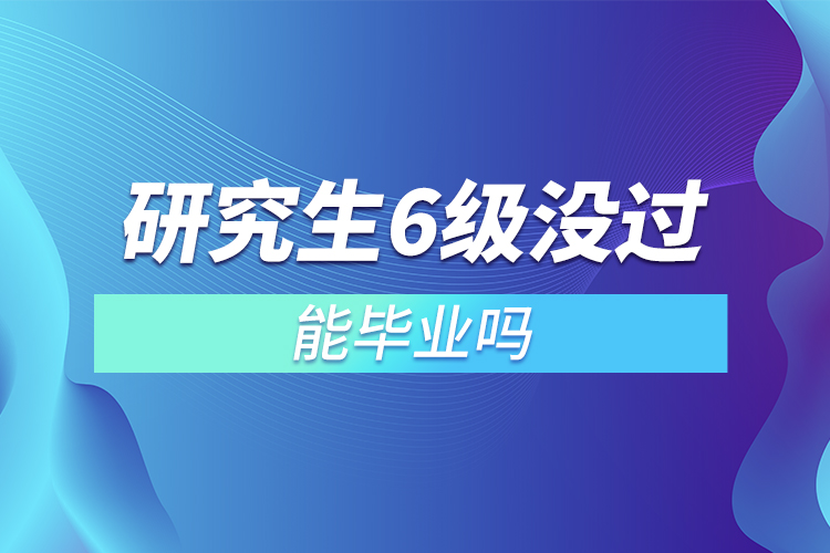 研究生6級(jí)沒(méi)過(guò)能畢業(yè)嗎