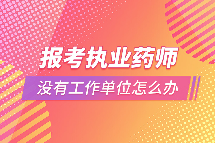 報(bào)考執(zhí)業(yè)藥師沒(méi)有工作單位怎么辦.jpg