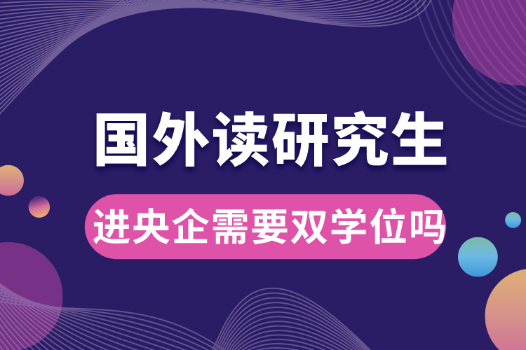 國(guó)外讀研究生進(jìn)央企需要雙學(xué)位嗎.jpg