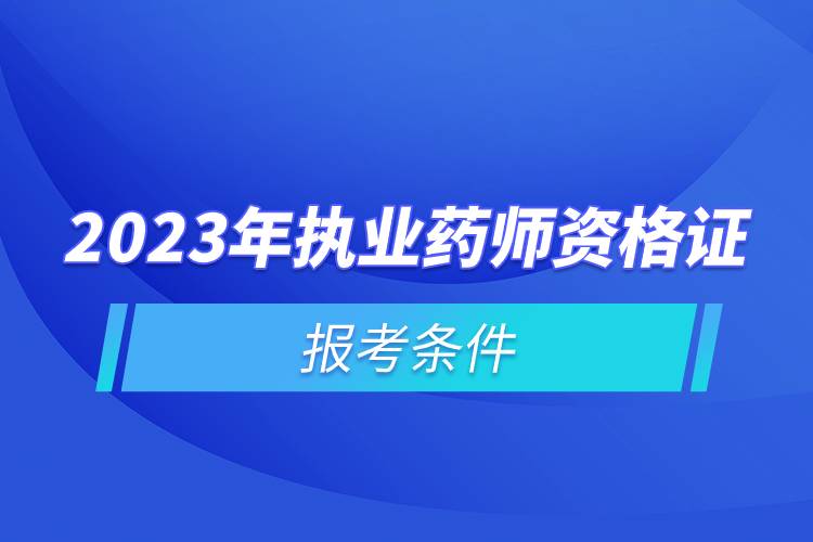 2023年執(zhí)業(yè)藥師資格證報(bào)考條件.jpg