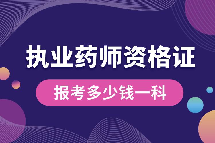 報考執(zhí)業(yè)藥師資格證多少錢一科呢.jpg